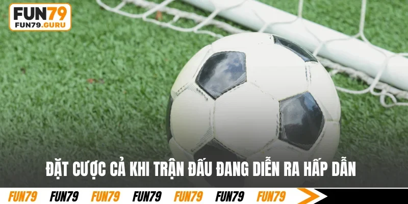 Đặt cược cả khi trận đấu đang diễn ra hấp dẫn